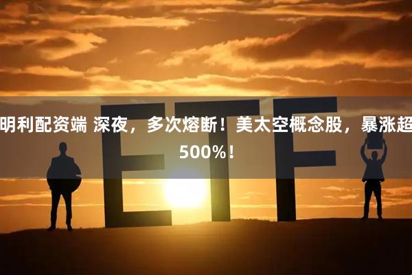 明利配资端 深夜，多次熔断！美太空概念股，暴涨超500%！