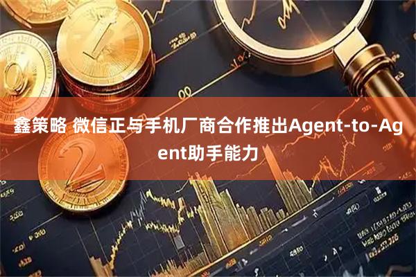 鑫策略 微信正与手机厂商合作推出Agent-to-Agent助手能力