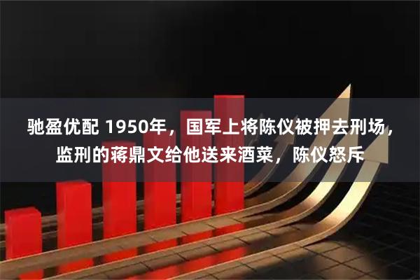 驰盈优配 1950年，国军上将陈仪被押去刑场，监刑的蒋鼎文给他送来酒菜，陈仪怒斥