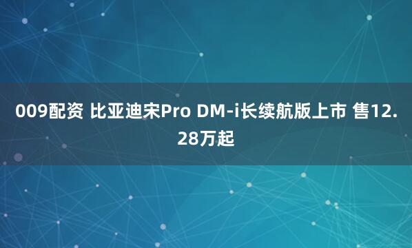 009配资 比亚迪宋Pro DM-i长续航版上市 售12.28万起