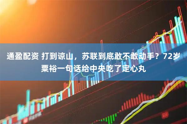通盈配资 打到谅山，苏联到底敢不敢动手？72岁粟裕一句话给中央吃了定心丸