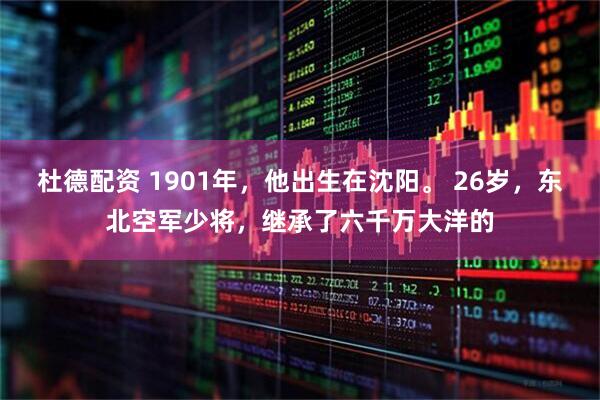 杜德配资 1901年，他出生在沈阳。 26岁，东北空军少将，继承了六千万大洋的