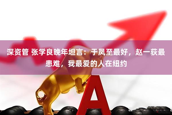 深资管 张学良晚年坦言：于凤至最好，赵一荻最患难，我最爱的人在纽约