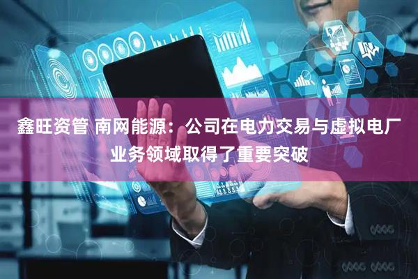 鑫旺资管 南网能源：公司在电力交易与虚拟电厂业务领域取得了重要突破