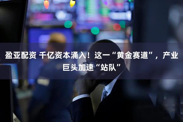 盈亚配资 千亿资本涌入！这一“黄金赛道”，产业巨头加速“站队”