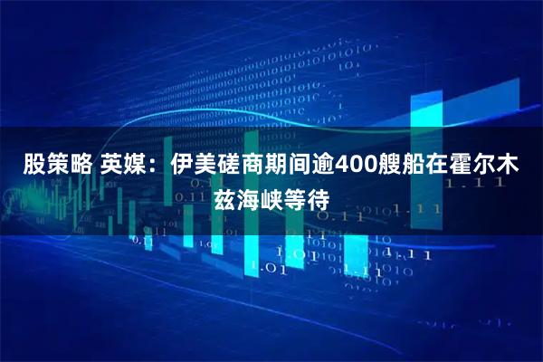 股策略 英媒：伊美磋商期间逾400艘船在霍尔木兹海峡等待