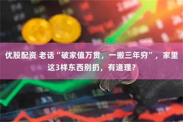 优股配资 老话“破家值万贯，一搬三年穷”，家里这3样东西别扔，有道理？