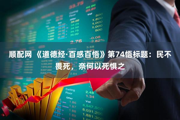 顺配网 《道德经·百感百悟》第74悟标题：民不畏死，奈何以死惧之