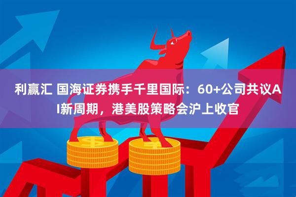 利赢汇 国海证券携手千里国际:60+公司共议AI新周期,港美股策略会沪上收官