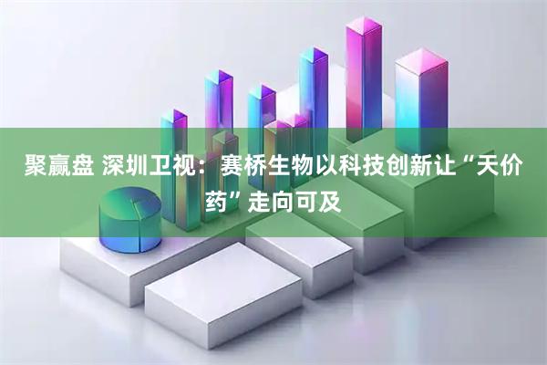 聚赢盘 深圳卫视：赛桥生物以科技创新让“天价药”走向可及