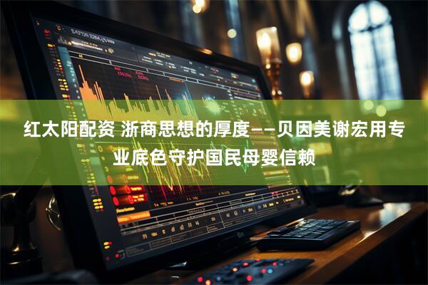 红太阳配资 浙商思想的厚度——贝因美谢宏用专业底色守护国民母婴信赖