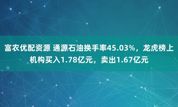 富农优配资源 通源石油换手率45.03%，龙虎榜上机构买入1.78亿元，卖出1.67亿元