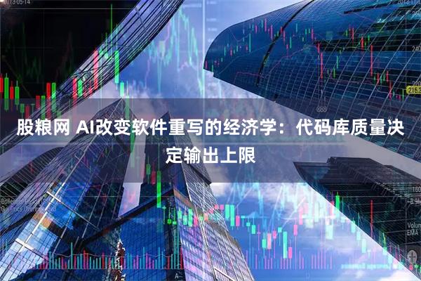 股粮网 AI改变软件重写的经济学：代码库质量决定输出上限