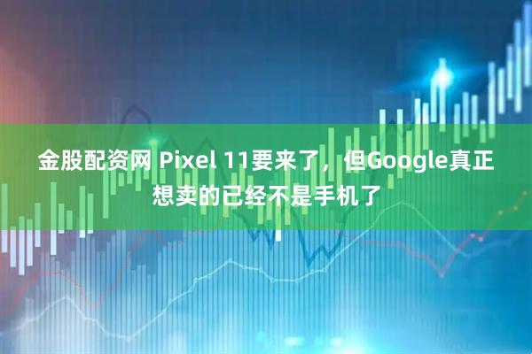 金股配资网 Pixel 11要来了，但Google真正想卖的已经不是手机了