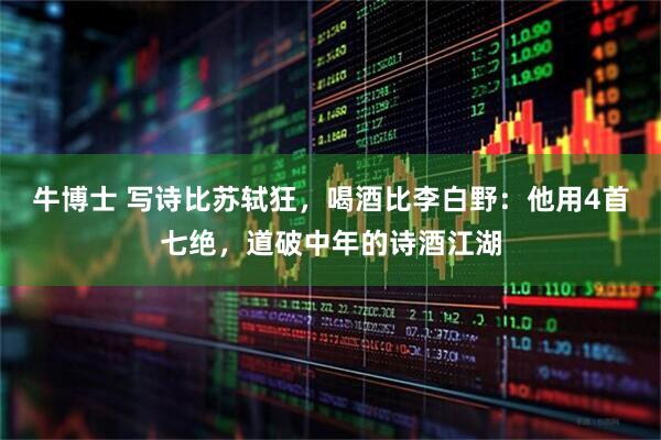 牛博士 写诗比苏轼狂，喝酒比李白野：他用4首七绝，道破中年的诗酒江湖