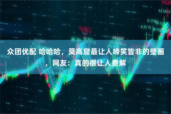 众团优配 哈哈哈，莫高窟最让人啼笑皆非的壁画，网友：真的很让人费解