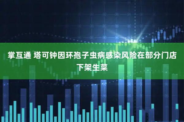 掌互通 塔可钟因环孢子虫病感染风险在部分门店下架生菜