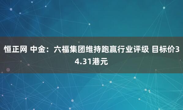 恒正网 中金：六福集团维持跑赢行业评级 目标价34.31港元