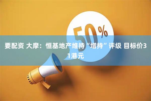 要配资 大摩：恒基地产维持“增持”评级 目标价31港元