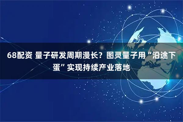 68配资 量子研发周期漫长？图灵量子用“沿途下蛋”实现持续产业落地