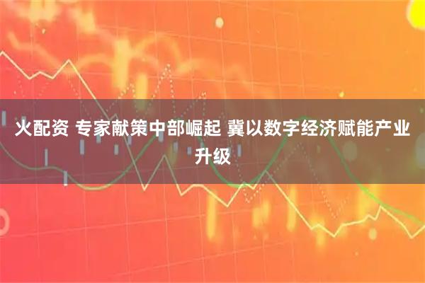 火配资 专家献策中部崛起 冀以数字经济赋能产业升级