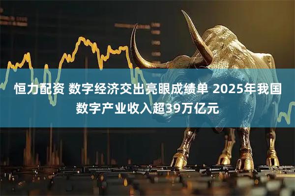 恒力配资 数字经济交出亮眼成绩单 2025年我国数字产业收入超39万亿元