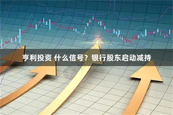 亨利投资 什么信号？银行股东启动减持