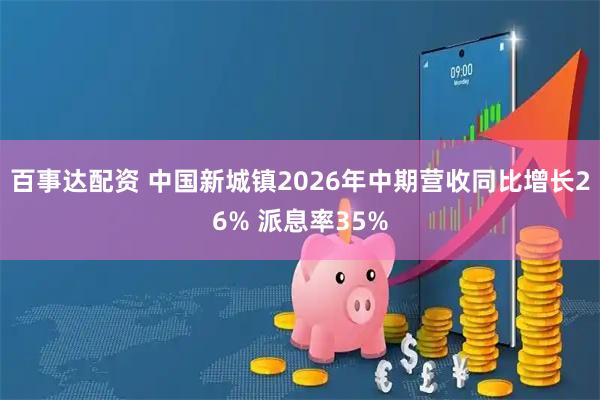 百事达配资 中国新城镇2026年中期营收同比增长26% 派息率35%