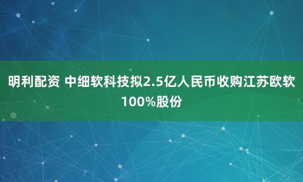 明利配资 中细软科技拟2.5亿人民币收购江苏欧软100%股份