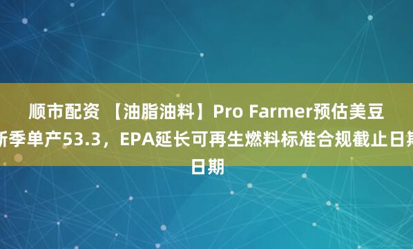 顺市配资 【油脂油料】Pro Farmer预估美豆新季单产53.3，EPA延长可再生燃料标准合规截止日期