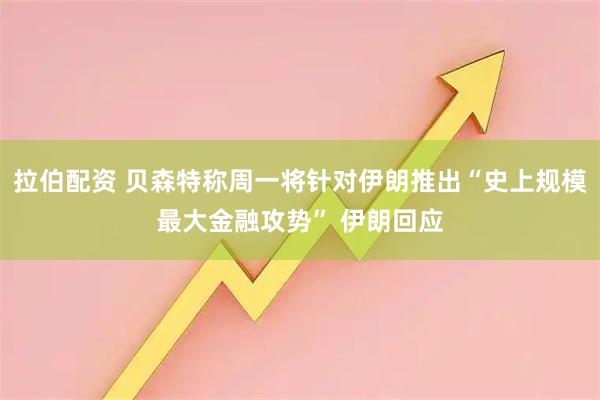 拉伯配资 贝森特称周一将针对伊朗推出“史上规模最大金融攻势” 伊朗回应