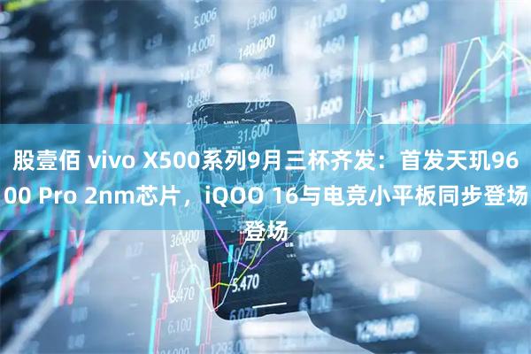 股壹佰 vivo X500系列9月三杯齐发：首发天玑9600 Pro 2nm芯片，iQOO 16与电竞小平板同步登场