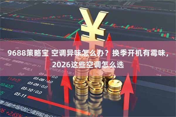 9688策略宝 空调异味怎么办？换季开机有霉味，2026这些空调怎么选
