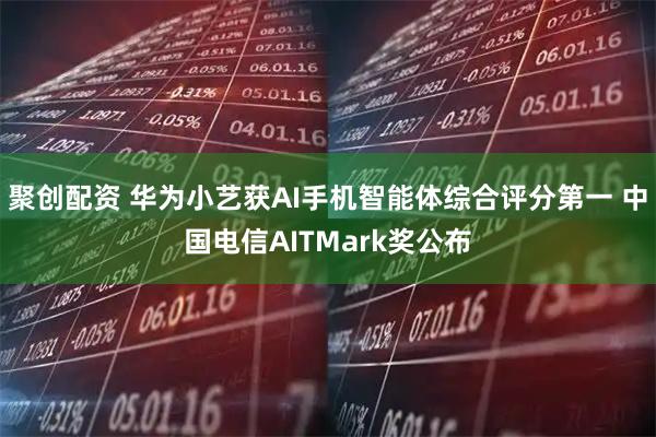 聚创配资 华为小艺获AI手机智能体综合评分第一 中国电信AITMark奖公布