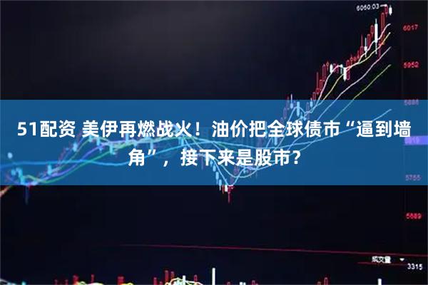 51配资 美伊再燃战火！油价把全球债市“逼到墙角”，接下来是股市？