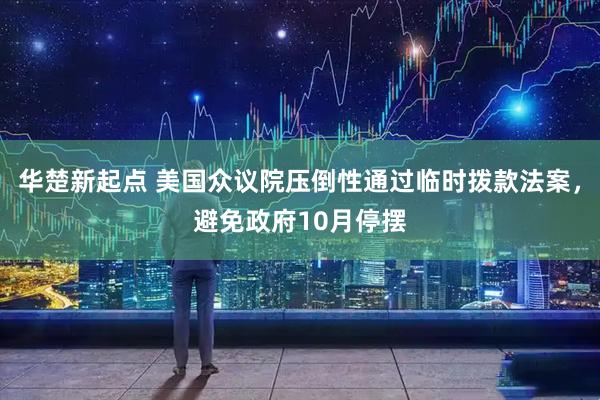 华楚新起点 美国众议院压倒性通过临时拨款法案，避免政府10月停摆