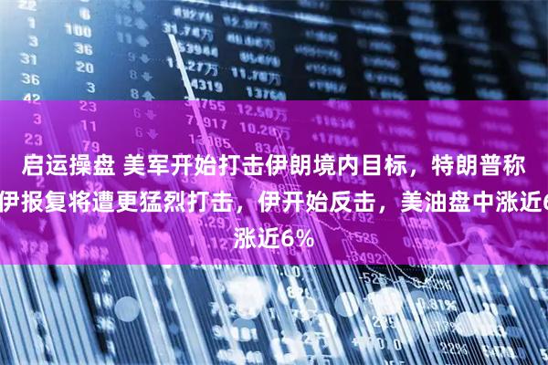 启运操盘 美军开始打击伊朗境内目标，特朗普称若伊报复将遭更猛烈打击，伊开始反击，美油盘中涨近6%