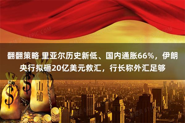 翻翻策略 里亚尔历史新低、国内通胀66%，伊朗央行拟砸20亿美元救汇，行长称外汇足够