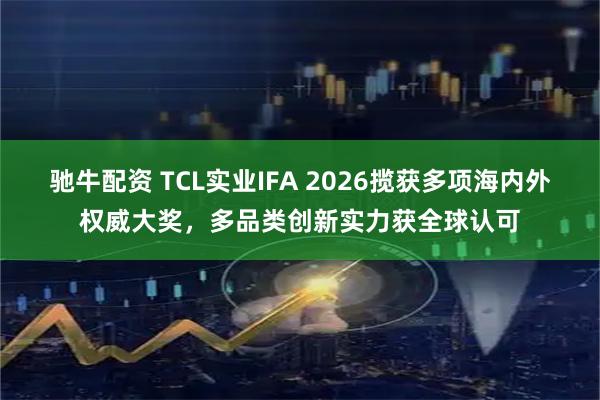 驰牛配资 TCL实业IFA 2026揽获多项海内外权威大奖,多品类创新实力获全球认可