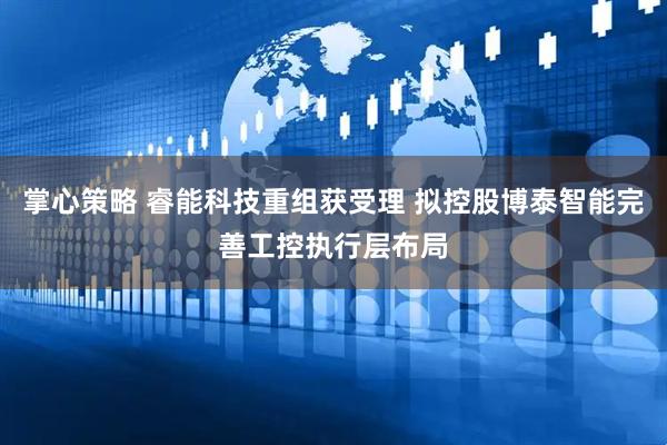 掌心策略 睿能科技重组获受理 拟控股博泰智能完善工控执行层布局